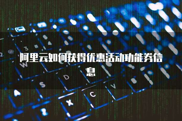 阿里云如何获得优惠活动功能券信息