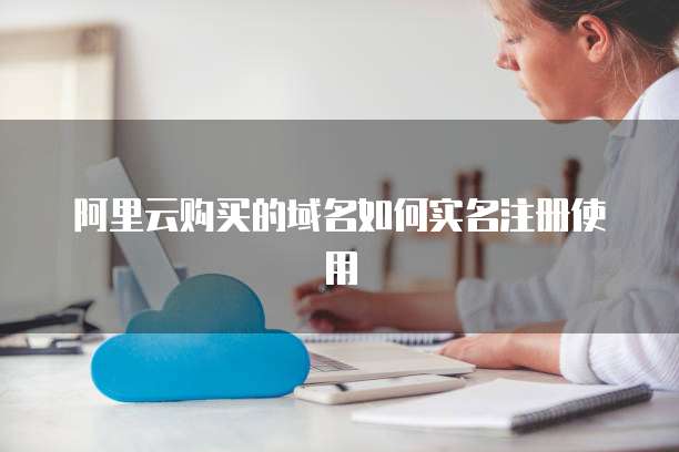 阿里云购买的域名如何实名注册使用