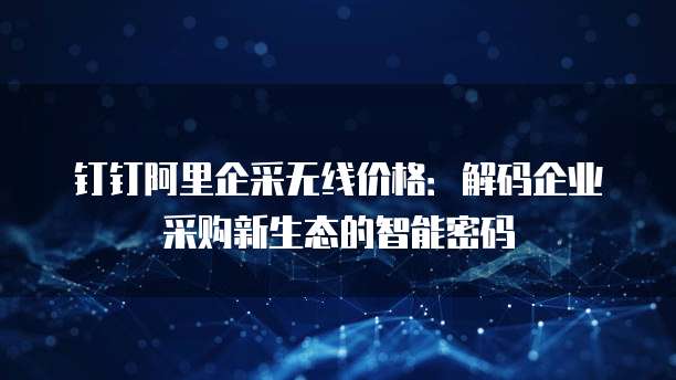 钉钉阿里企采无线价格:解码企业采购新生态的智能密码
