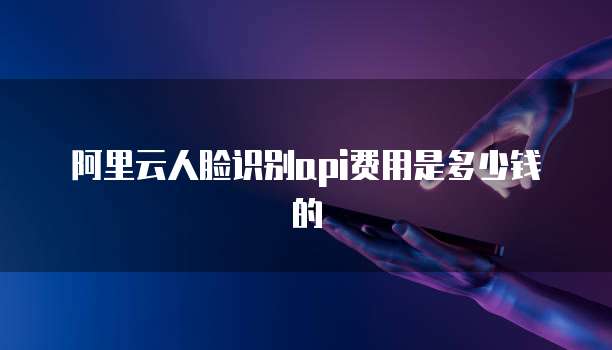 阿里云人脸识别api费用是多少钱的