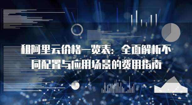 租阿里云价格一览表:全面解析不同配置与应用场景的费用指南