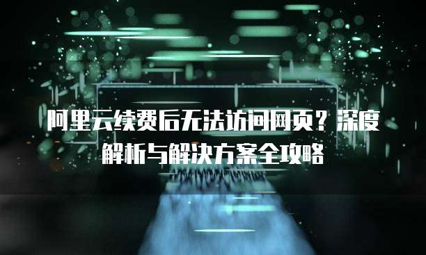 阿里云续费后无法访问网页?深度解析与解决方案全攻略