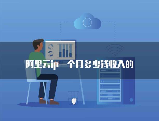 阿里云ip一个月多少钱收入的
