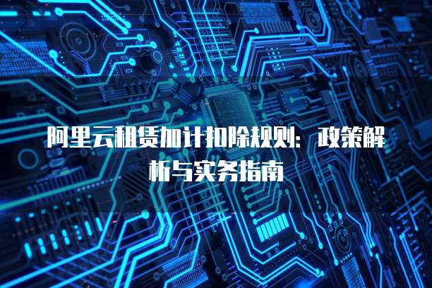 阿里云租赁加计扣除规则:政策解析与实务指南