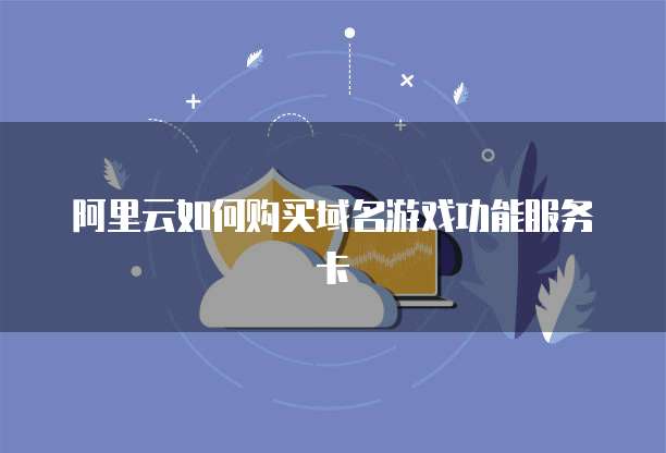 阿里云如何购买域名游戏功能服务卡
