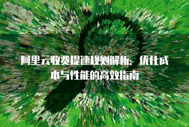 阿里云收费提速规则解析:优化成本与性能的高效指南