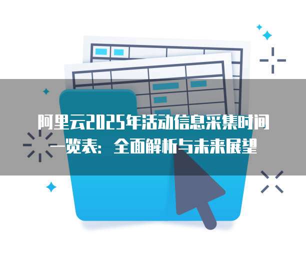 阿里云2025年活动信息采集时间一览表:全面解析与未来展望