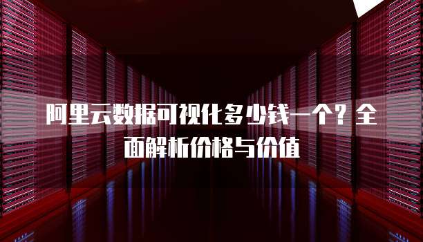 阿里云数据可视化多少钱一个?全面解析价格与价值