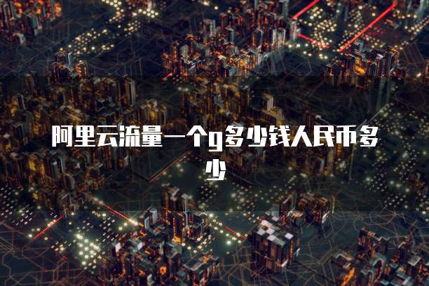 阿里云流量一个g多少钱人民币多少