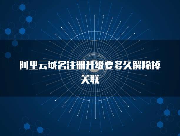 阿里云域名注册升级要多久解除掉关联