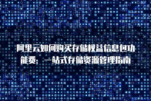 阿里云如何购买存储权益信息包功能费:一站式存储资源管理指南