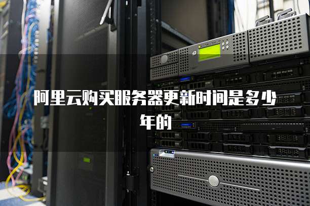 阿里云购买服务器更新时间是多少年的