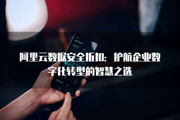 阿里云数据安全折扣:护航企业数字化转型的智慧之选