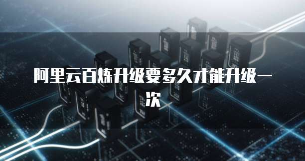 阿里云百炼升级要多久才能升级一次