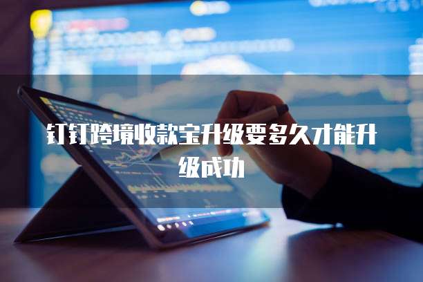 钉钉跨境收款宝升级要多久才能升级成功
