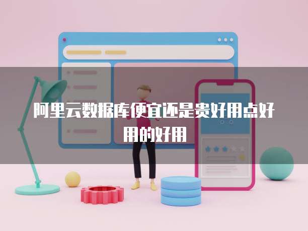 阿里云数据库便宜还是贵好用点好用的好用