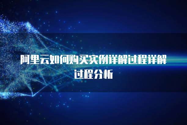 阿里云如何购买实例详解过程详解过程分析