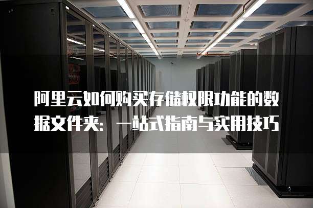 阿里云如何购买存储权限功能的数据文件夹:一站式指南与实用技巧