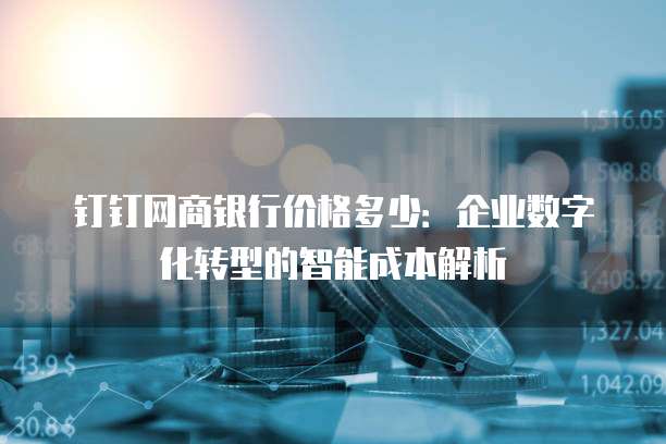 钉钉网商银行价格多少:企业数字化转型的智能成本解析