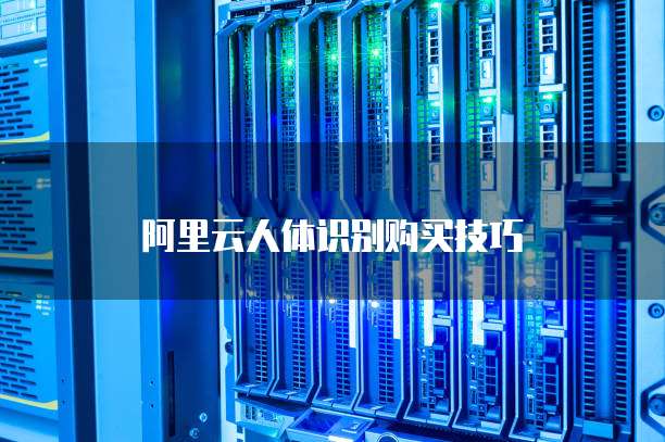 阿里云人体识别购买技巧