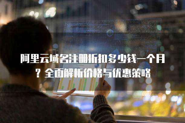 阿里云域名注册折扣多少钱一个月?全面解析价格与优惠策略