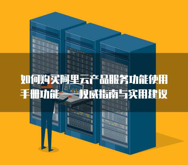 如何购买阿里云产品服务功能使用手册功能——权威指南与实用建议