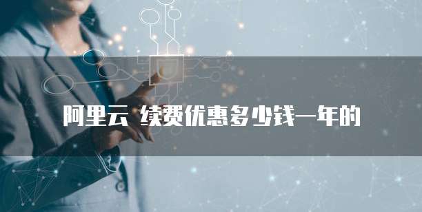 阿里云 续费优惠多少钱一年的