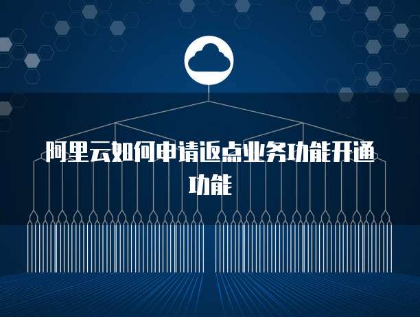 阿里云如何申请返点业务功能开通功能