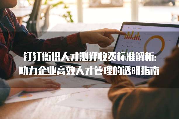 钉钉衡识人才测评收费标准解析:助力企业高效人才管理的透明指南