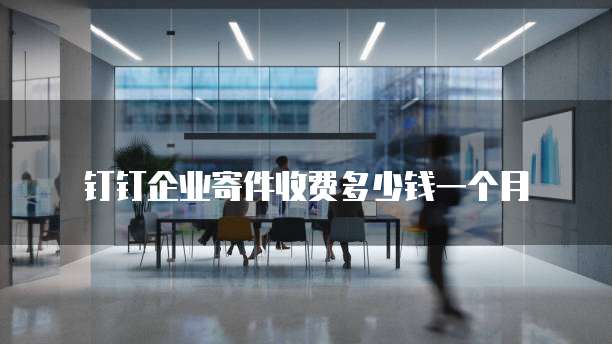 钉钉企业寄件收费多少钱一个月