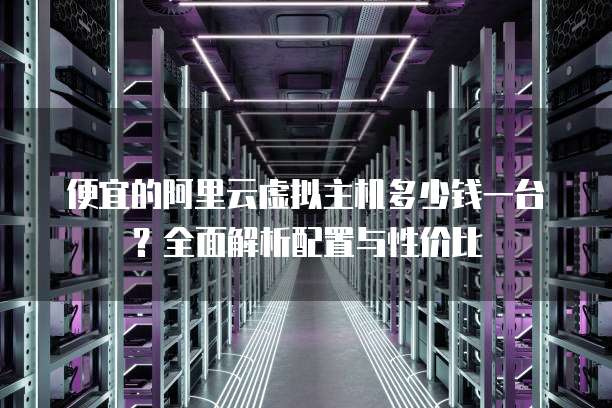 便宜的阿里云虚拟主机多少钱一台?全面解析配置与性价比
