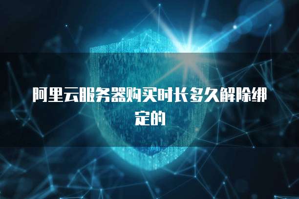 阿里云服务器购买时长多久解除绑定的