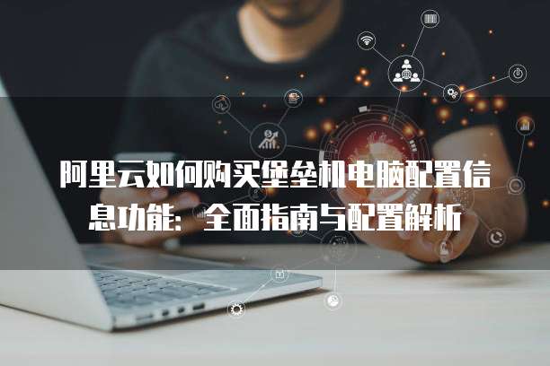 阿里云如何购买堡垒机电脑配置信息功能:全面指南与配置解析