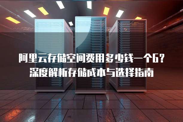 阿里云存储空间费用多少钱一个G?深度解析存储成本与选择指南