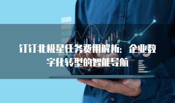 钉钉北极星任务费用解析：企业数字化转型的智能导航
