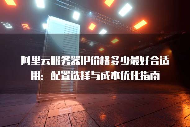 阿里云服务器IP价格多少最好合适用:配置选择与成本优化指南