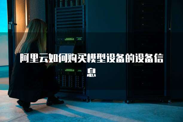 阿里云如何购买模型设备的设备信息