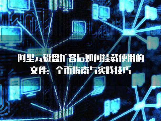 阿里云磁盘扩容后如何挂载使用的文件:全面指南与实践技巧