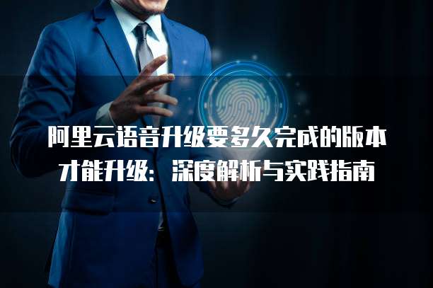 阿里云语音升级要多久完成的版本才能升级:深度解析与实践指南
