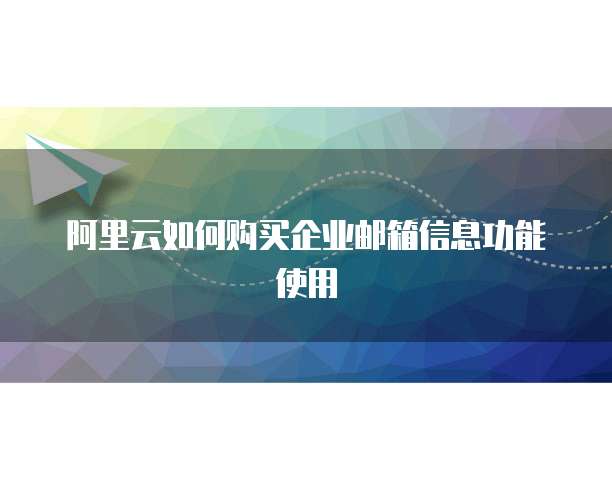 阿里云如何购买企业邮箱信息功能使用