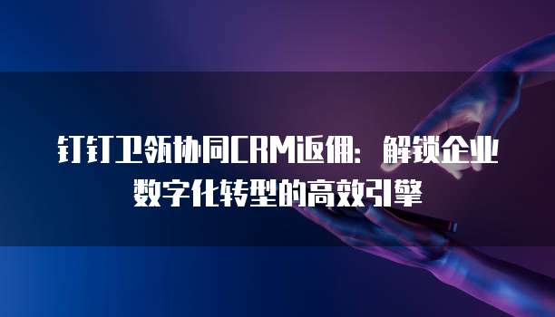 钉钉卫瓴协同CRM返佣：解锁企业数字化转型的高效引擎