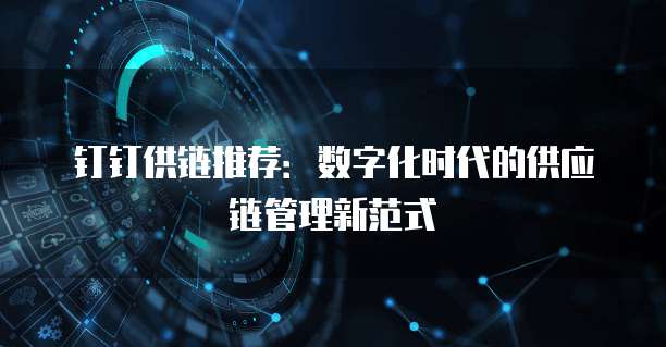 钉钉供链推荐:数字化时代的供应链管理新范式