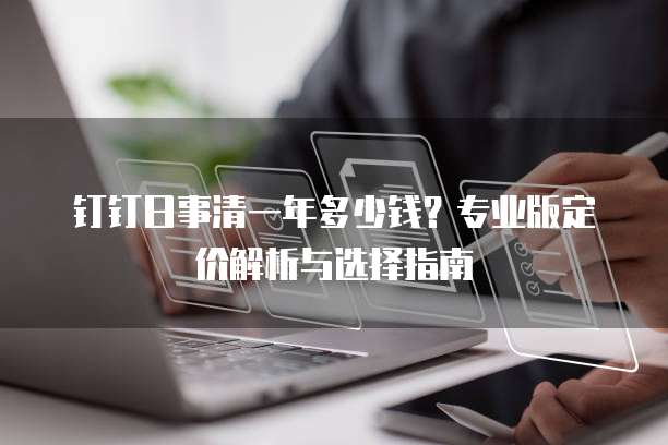 钉钉日事清一年多少钱?专业版定价解析与选择指南