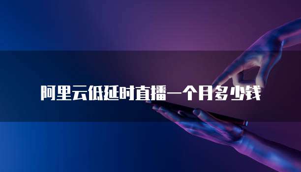 阿里云低延时直播一个月多少钱