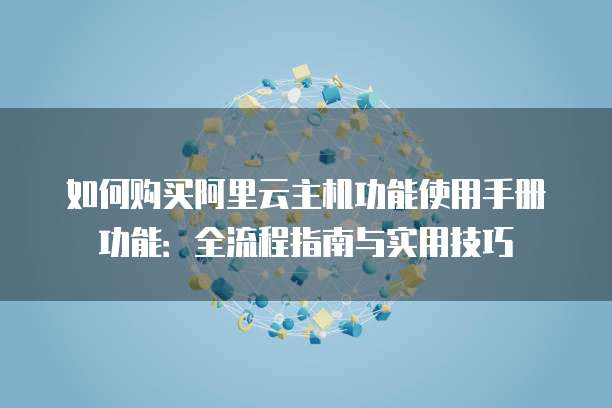 如何购买阿里云主机功能使用手册功能:全流程指南与实用技巧