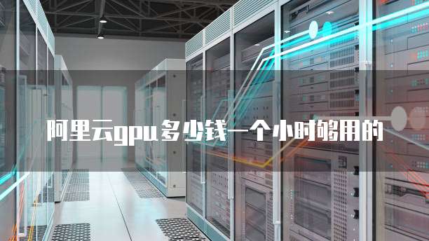阿里云gpu多少钱一个小时够用的