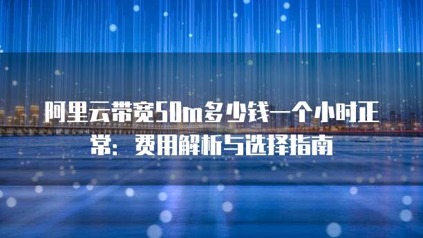 阿里云带宽50m多少钱一个小时正常:费用解析与选择指南