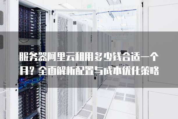 服务器阿里云租用多少钱合适一个月?全面解析配置与成本优化策略