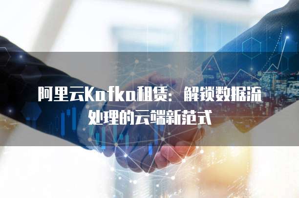 阿里云Kafka租赁:解锁数据流处理的云端新范式