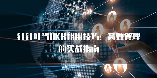钉钉叮当OKR租用技巧：高效管理的实战指南